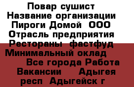 Повар-сушист › Название организации ­ Пироги Домой, ООО › Отрасль предприятия ­ Рестораны, фастфуд › Минимальный оклад ­ 35 000 - Все города Работа » Вакансии   . Адыгея респ.,Адыгейск г.